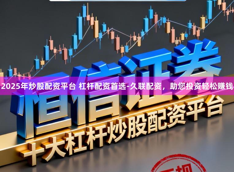 2025年炒股配资平台 杠杆配资首选-久联配资，助您投资轻松赚钱