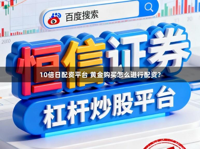 10倍日配资平台 黄金购买怎么进行配资？