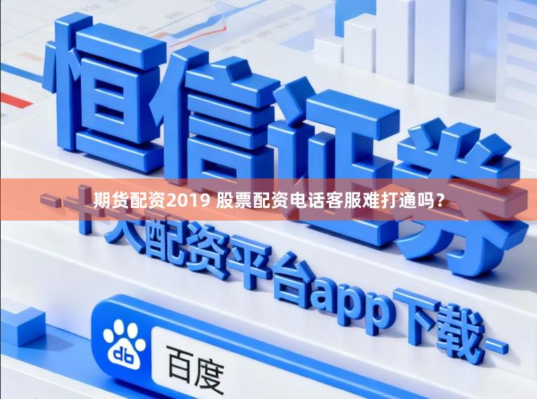 期货配资2019 股票配资电话客服难打通吗？