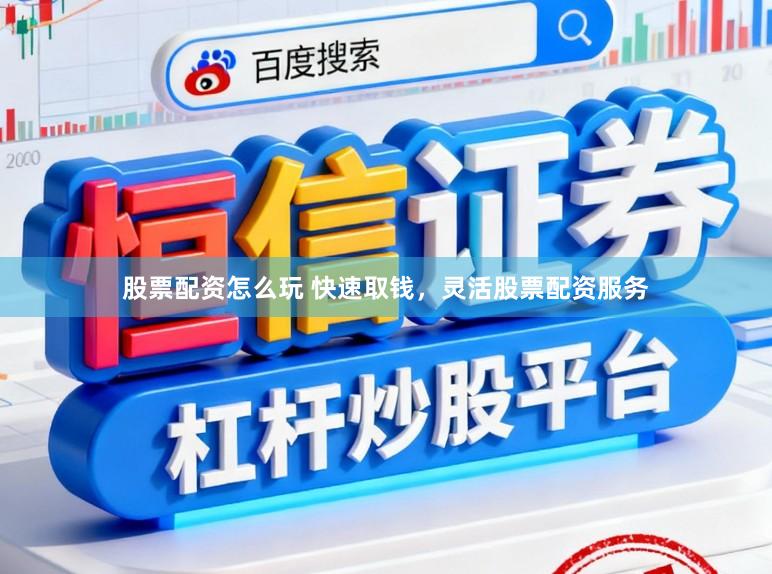股票配资怎么玩 快速取钱，灵活股票配资服务