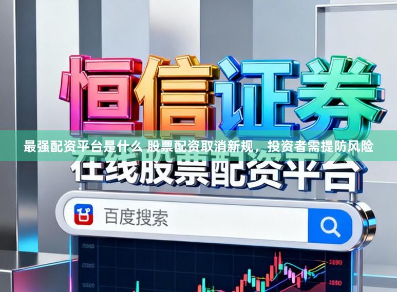 最强配资平台是什么 股票配资取消新规，投资者需提防风险