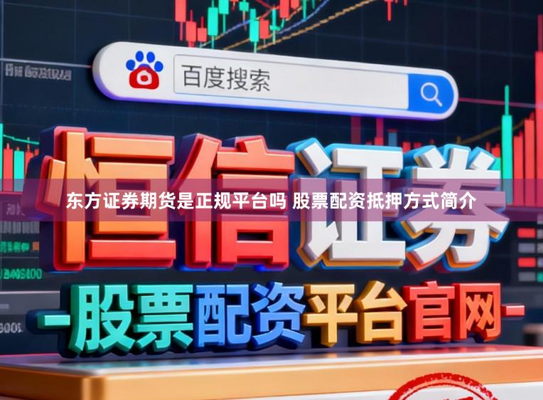 东方证券期货是正规平台吗 股票配资抵押方式简介