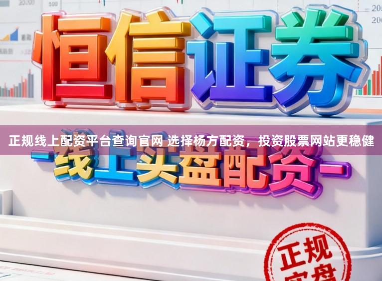 正规线上配资平台查询官网 选择杨方配资，投资股票网站更稳健