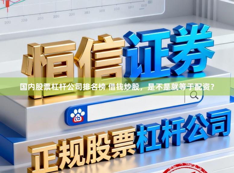 国内股票杠杆公司排名榜 借钱炒股，是不是就等于配资？