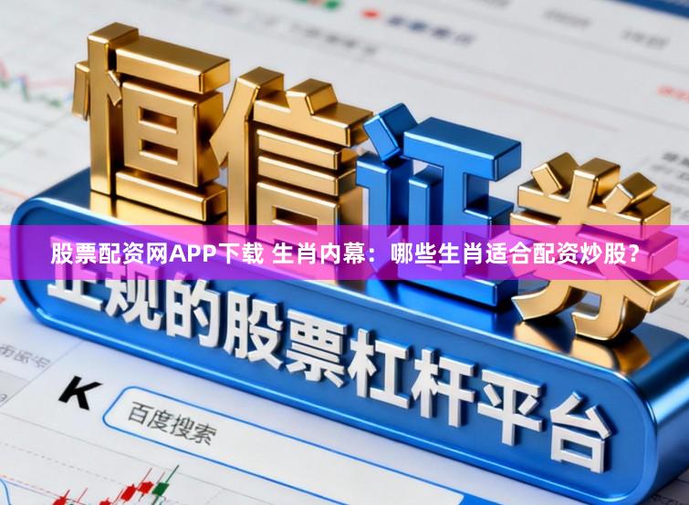 股票配资网APP下载 生肖内幕：哪些生肖适合配资炒股？