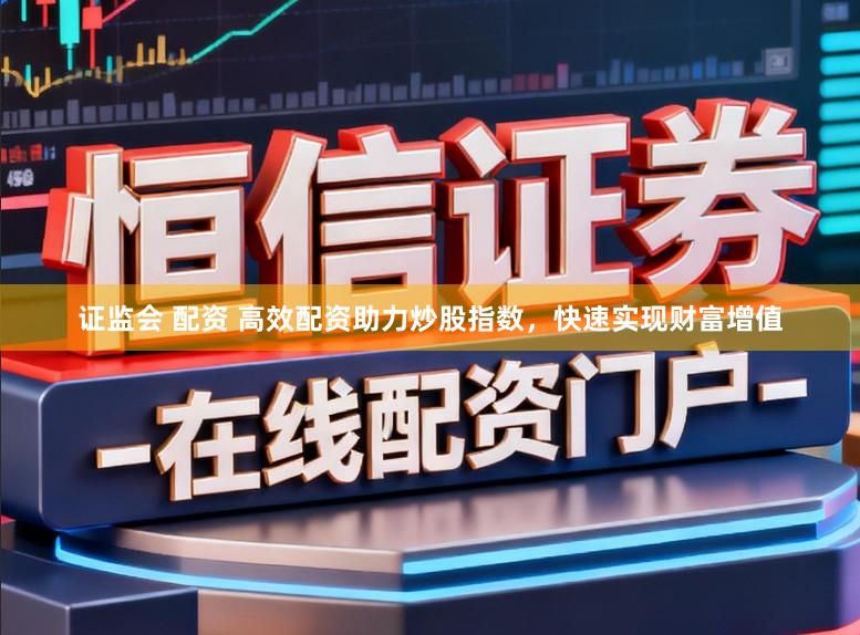 证监会 配资 高效配资助力炒股指数,快速实现财富增值