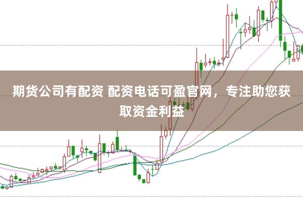 期货公司有配资 配资电话可盈官网，专注助您获取资金利益