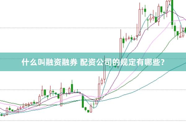 什么叫融资融券 配资公司的规定有哪些？