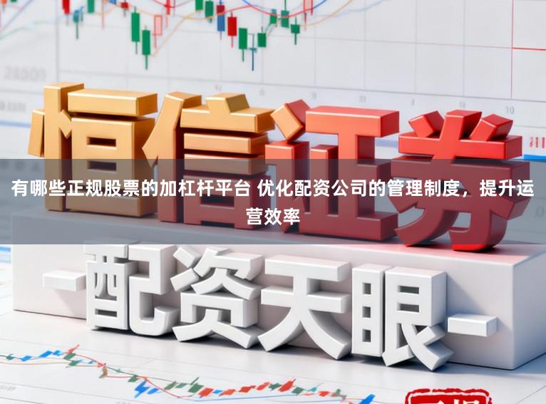 有哪些正规股票的加杠杆平台 优化配资公司的管理制度，提升运营效率