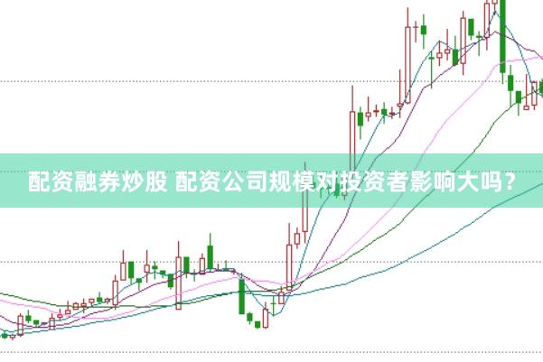 配资融券炒股 配资公司规模对投资者影响大吗？