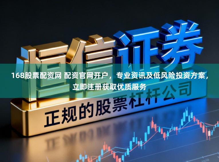 168股票配资网 配资官网开户，专业资讯及低风险投资方案，立即注册获取优质服务