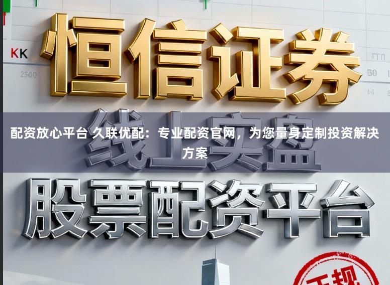配资放心平台 久联优配：专业配资官网，为您量身定制投资解决方案