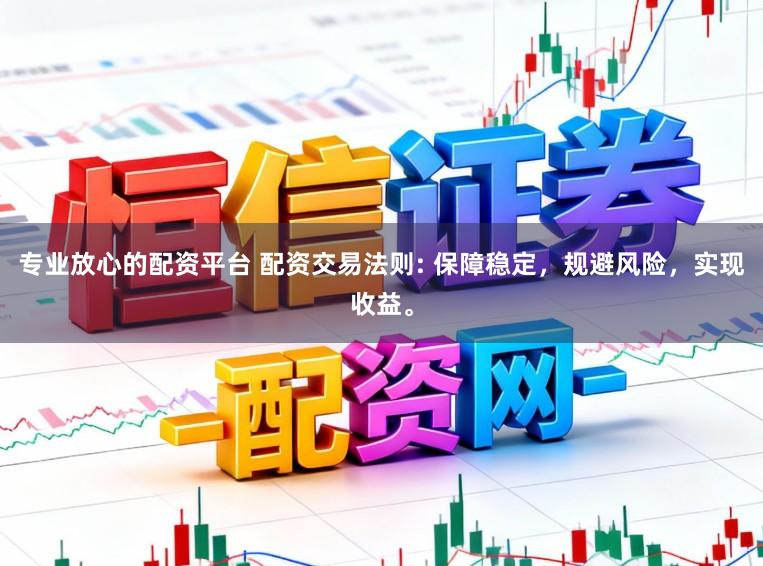 专业放心的配资平台 配资交易法则: 保障稳定，规避风险，实现收益。
