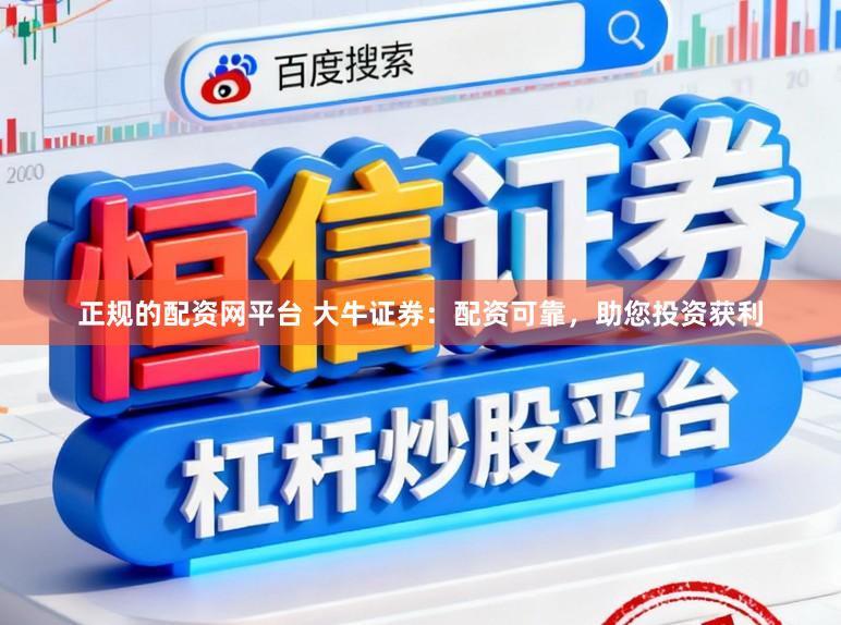 正规的配资网平台 大牛证券：配资可靠，助您投资获利