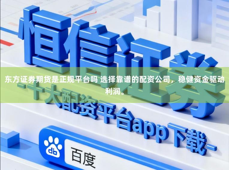 东方证券期货是正规平台吗 选择靠谱的配资公司，稳健资金驱动利润。