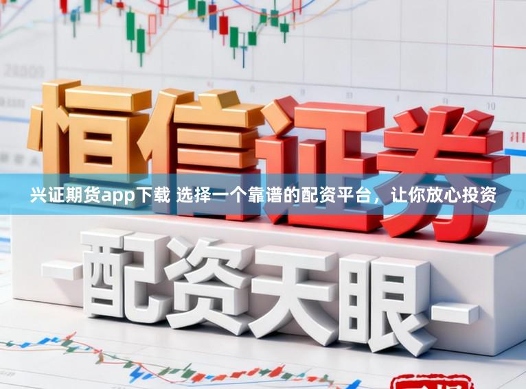 兴证期货app下载 选择一个靠谱的配资平台，让你放心投资
